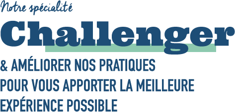 Notre spécialité : Challenger et améliorer nos pratiques pour vous apporter la meilleure expérience possible